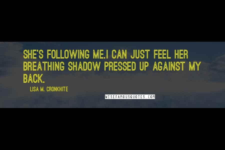 Lisa M. Cronkhite quotes: She's following me.I can just feel her breathing shadow pressed up against my back.