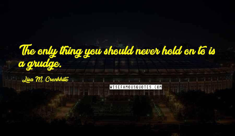 Lisa M. Cronkhite quotes: The only thing you should never hold on to is a grudge.