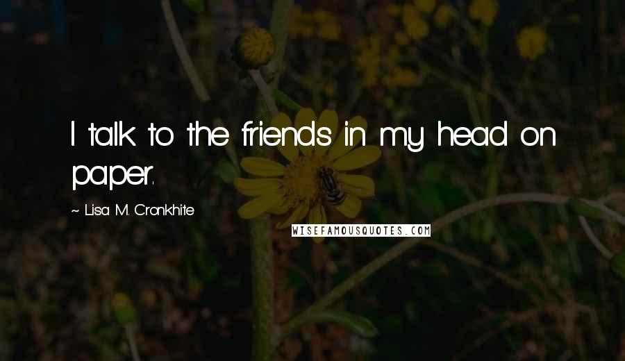 Lisa M. Cronkhite quotes: I talk to the friends in my head on paper.