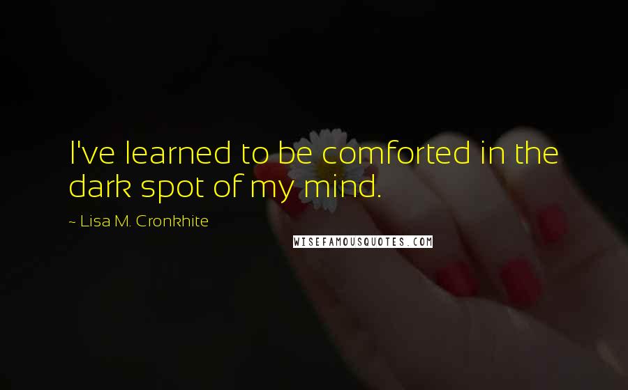 Lisa M. Cronkhite quotes: I've learned to be comforted in the dark spot of my mind.