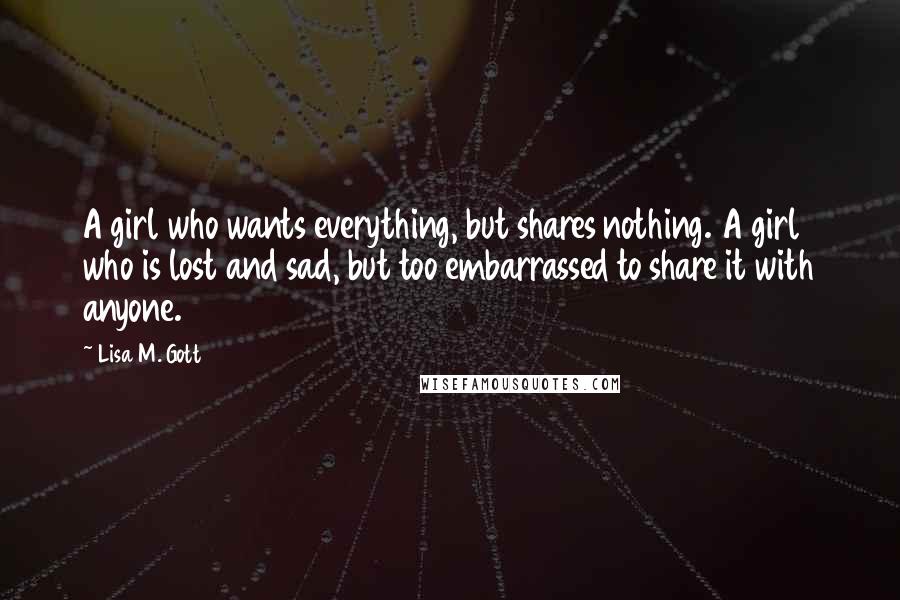 Lisa M. Gott quotes: A girl who wants everything, but shares nothing. A girl who is lost and sad, but too embarrassed to share it with anyone.