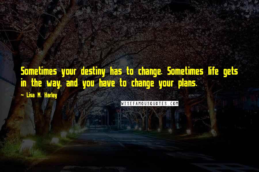 Lisa M. Harley quotes: Sometimes your destiny has to change. Sometimes life gets in the way, and you have to change your plans.