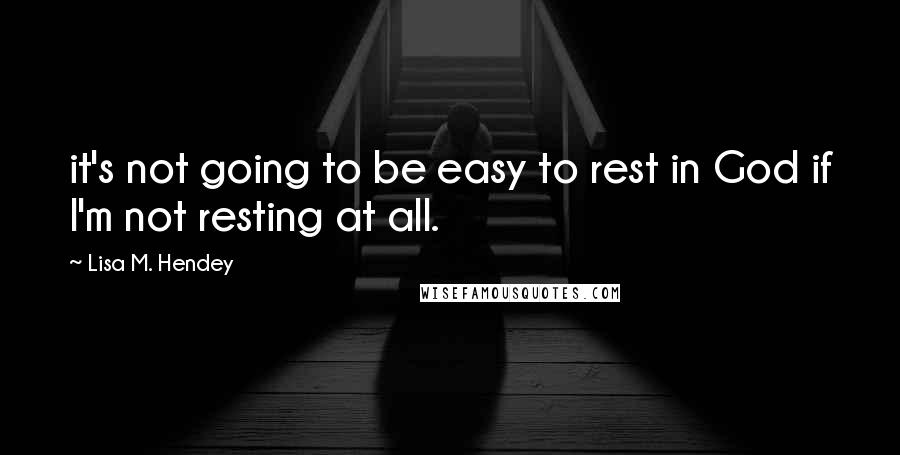 Lisa M. Hendey quotes: it's not going to be easy to rest in God if I'm not resting at all.