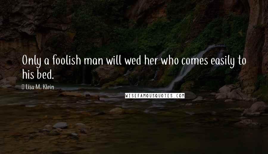 Lisa M. Klein quotes: Only a foolish man will wed her who comes easily to his bed.