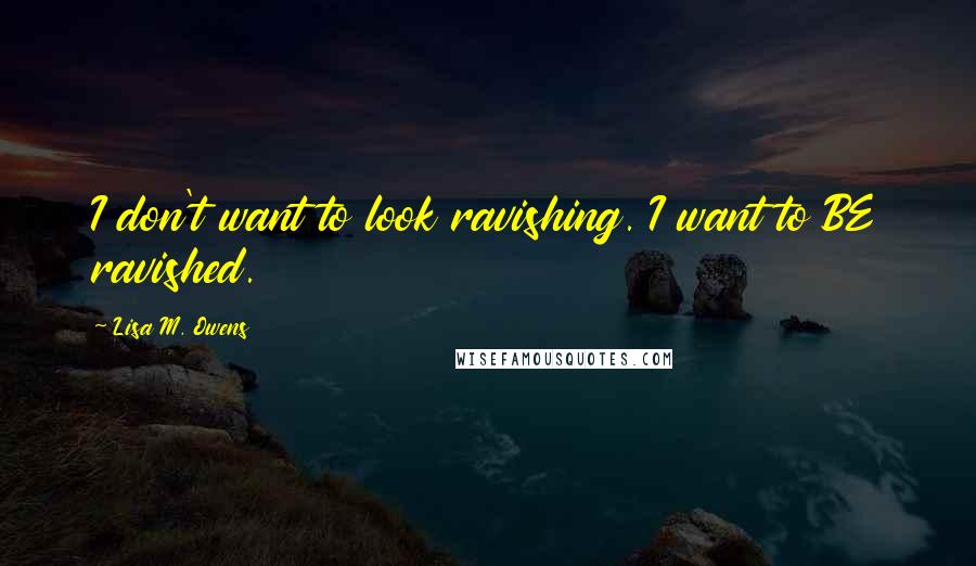 Lisa M. Owens quotes: I don't want to look ravishing. I want to BE ravished.