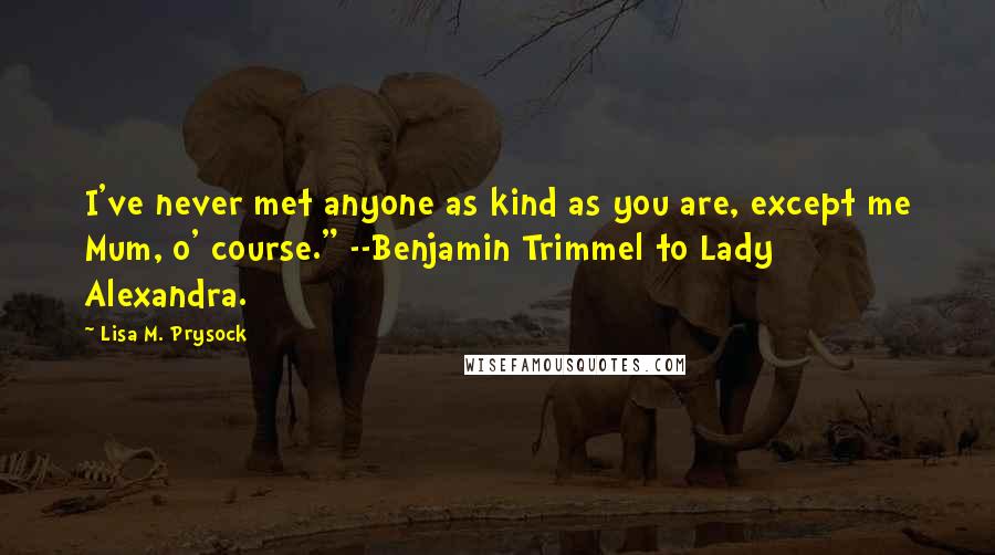Lisa M. Prysock quotes: I've never met anyone as kind as you are, except me Mum, o' course." --Benjamin Trimmel to Lady Alexandra.