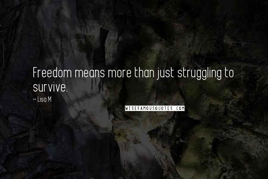 Lisa M quotes: Freedom means more than just struggling to survive.