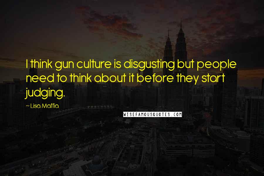 Lisa Maffia quotes: I think gun culture is disgusting but people need to think about it before they start judging.