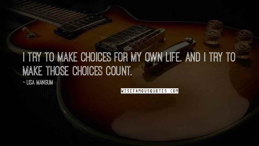 Lisa Mangum quotes: I try to make choices for my own life. And I try to make those choices count.