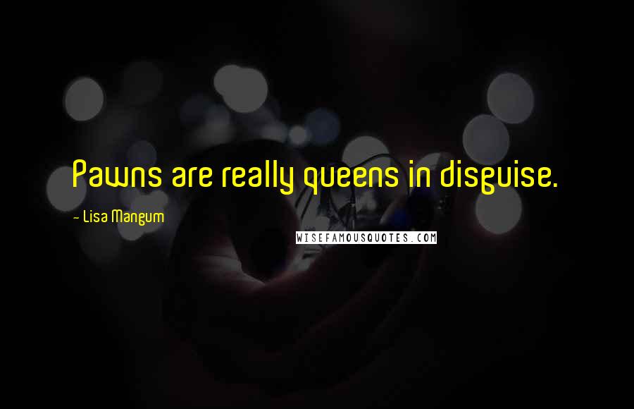 Lisa Mangum quotes: Pawns are really queens in disguise.