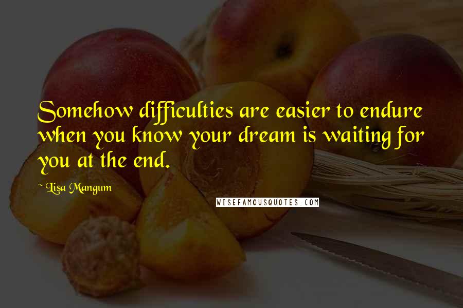 Lisa Mangum quotes: Somehow difficulties are easier to endure when you know your dream is waiting for you at the end.