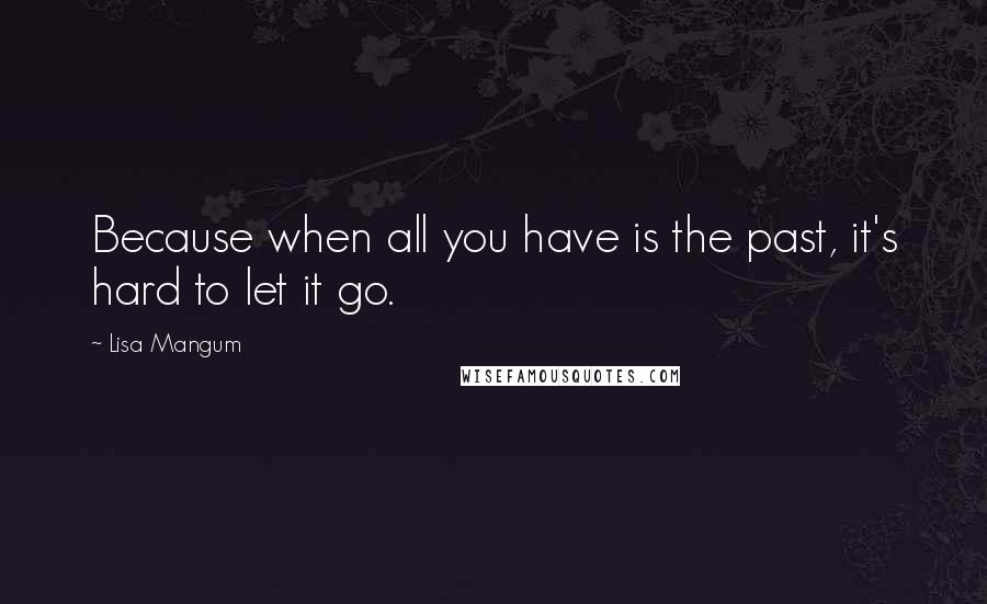 Lisa Mangum quotes: Because when all you have is the past, it's hard to let it go.