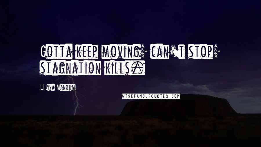 Lisa Mangum quotes: Gotta keep moving; can't stop; stagnation kills.