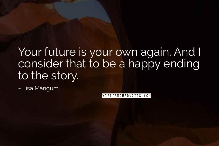 Lisa Mangum quotes: Your future is your own again. And I consider that to be a happy ending to the story.