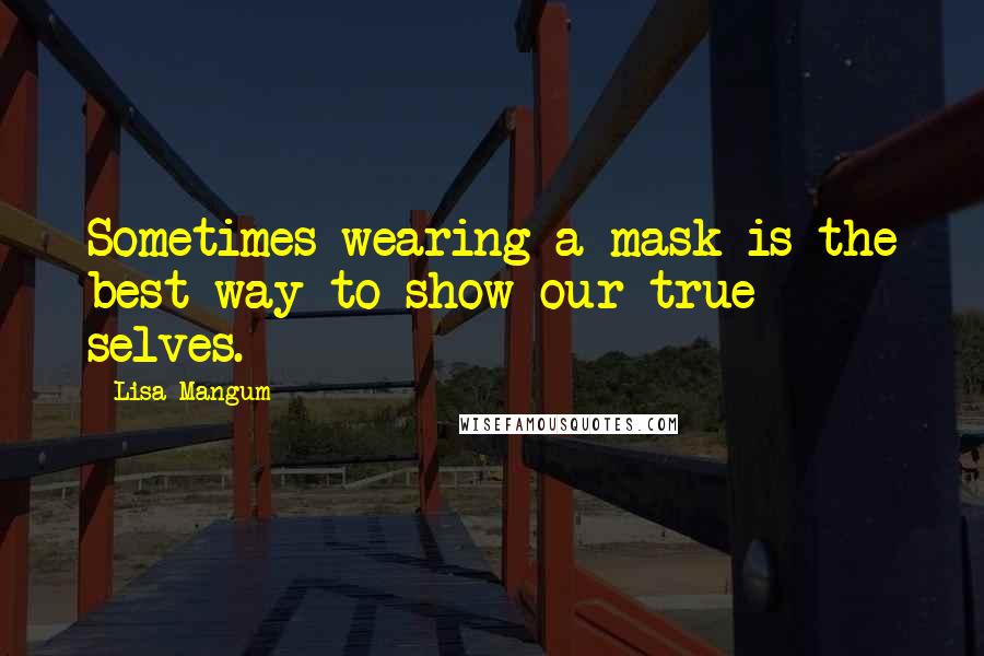 Lisa Mangum quotes: Sometimes wearing a mask is the best way to show our true selves.