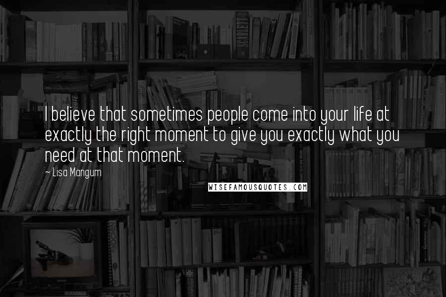 Lisa Mangum quotes: I believe that sometimes people come into your life at exactly the right moment to give you exactly what you need at that moment.