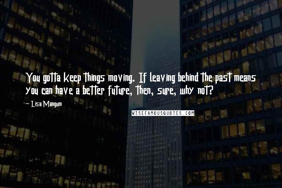 Lisa Mangum quotes: You gotta keep things moving. If leaving behind the past means you can have a better future, then, sure, why not?