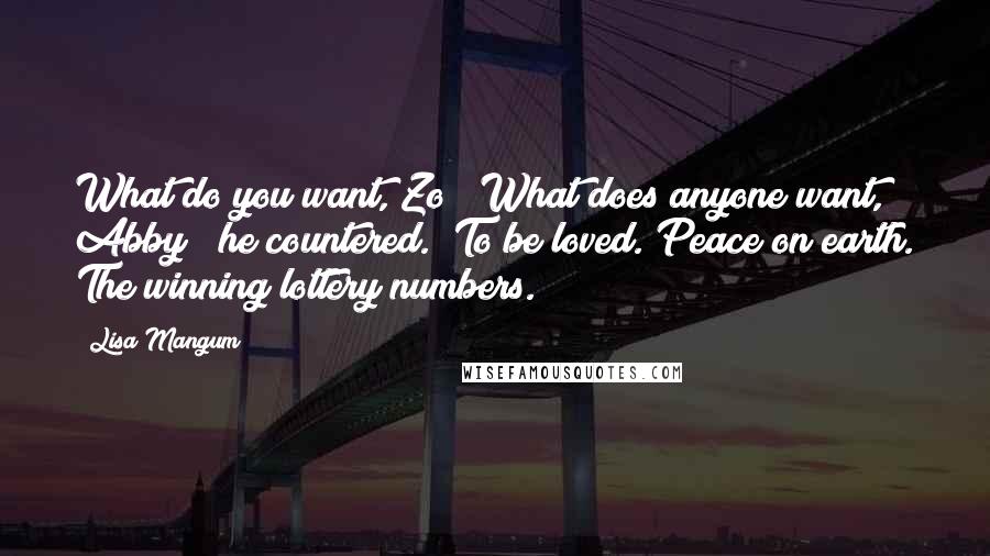 Lisa Mangum quotes: What do you want, Zo?""What does anyone want, Abby?" he countered. "To be loved. Peace on earth. The winning lottery numbers.