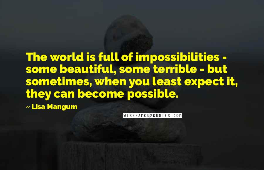 Lisa Mangum quotes: The world is full of impossibilities - some beautiful, some terrible - but sometimes, when you least expect it, they can become possible.