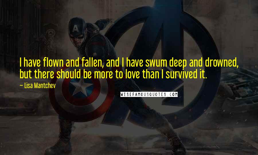 Lisa Mantchev quotes: I have flown and fallen, and I have swum deep and drowned, but there should be more to love than I survived it.