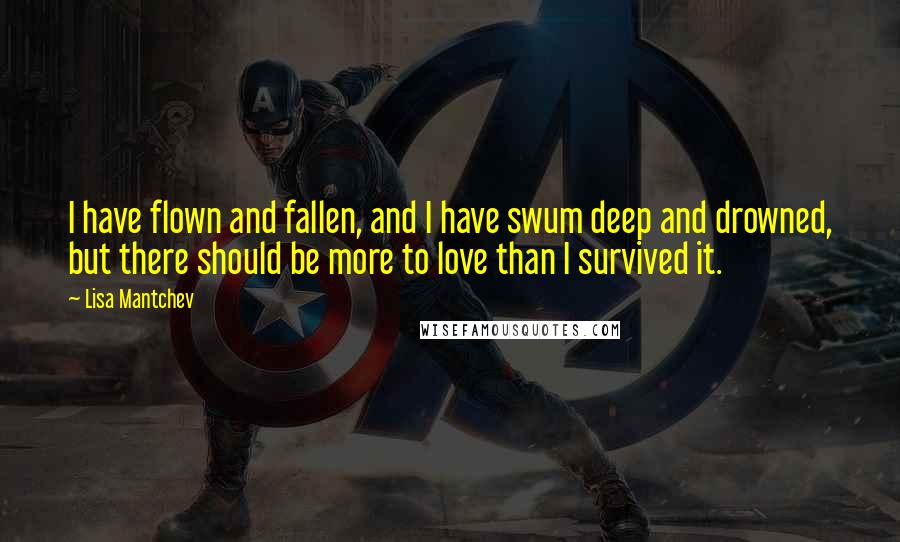 Lisa Mantchev quotes: I have flown and fallen, and I have swum deep and drowned, but there should be more to love than I survived it. Lisa Mantchev quotes: I have flown and fallen, and I have swum deep and drowned, but there should be more to love than I survived it.