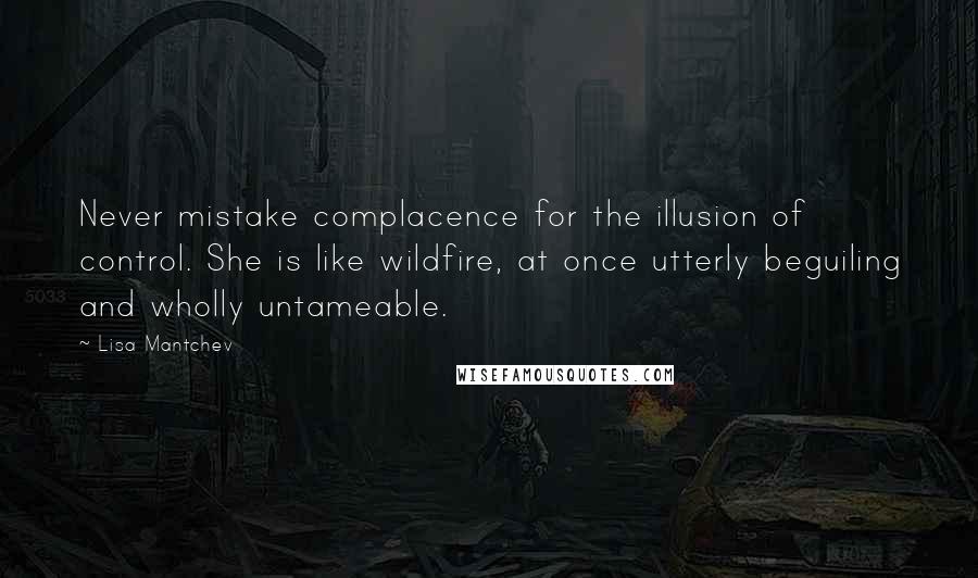 Lisa Mantchev quotes: Never mistake complacence for the illusion of control. She is like wildfire, at once utterly beguiling and wholly untameable.