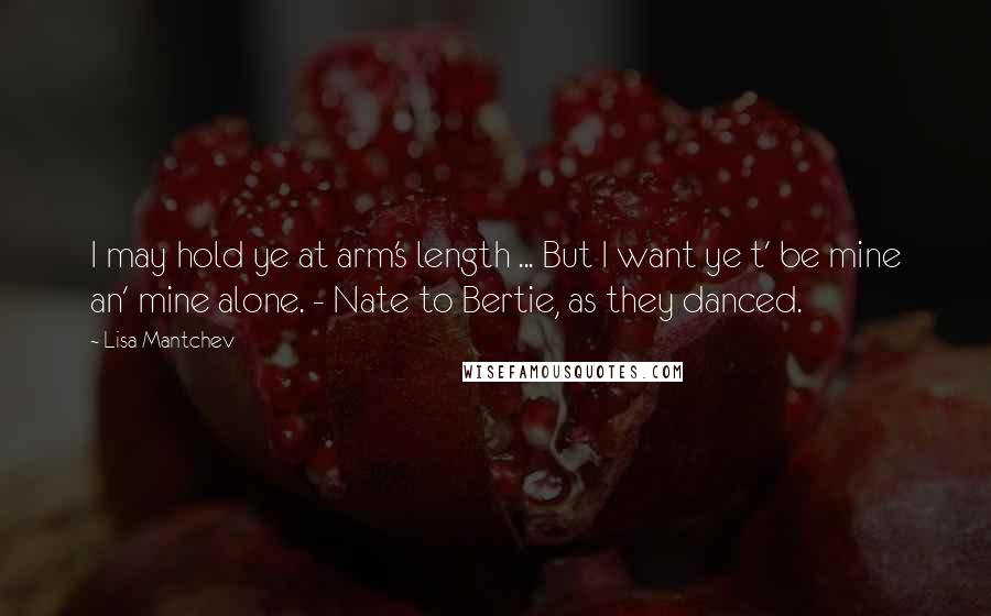 Lisa Mantchev quotes: I may hold ye at arm's length ... But I want ye t' be mine an' mine alone. - Nate to Bertie, as they danced. Lisa Mantchev quotes: I may hold ye at arm's length ... But I want ye t' be mine an' mine alone. - Nate to Bertie, as they danced.