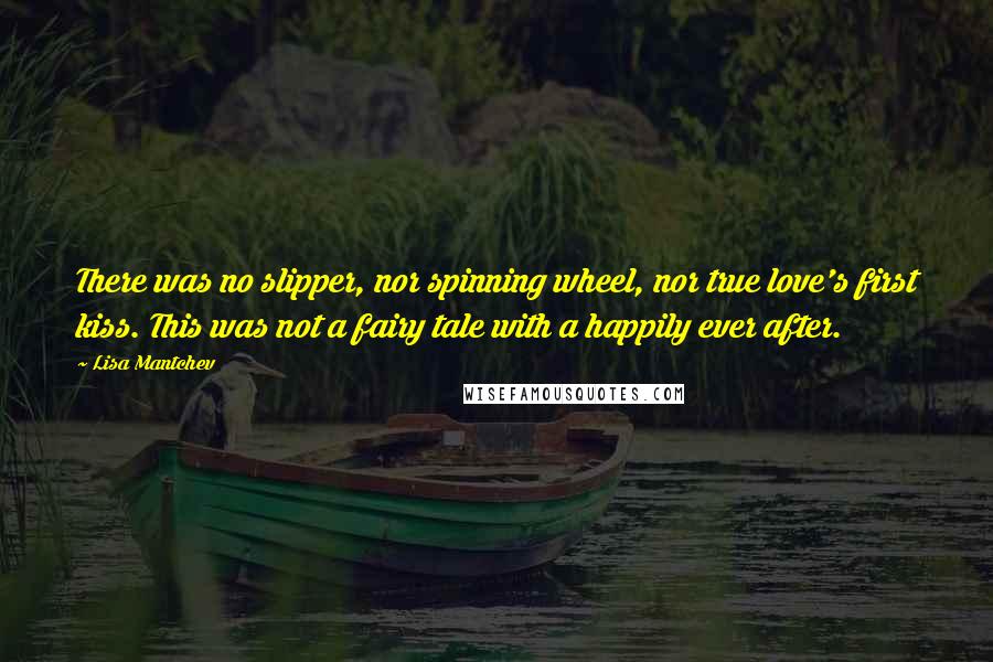 Lisa Mantchev quotes: There was no slipper, nor spinning wheel, nor true love's first kiss. This was not a fairy tale with a happily ever after. Lisa Mantchev quotes: There was no slipper, nor spinning wheel, nor true love's first kiss. This was not a fairy tale with a happily ever after.