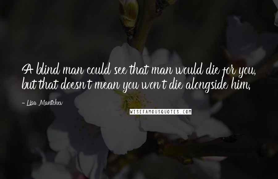 Lisa Mantchev quotes: A blind man could see that man would die for you, but that doesn't mean you won't die alongside him. Lisa Mantchev quotes: A blind man could see that man would die for you, but that doesn't mean you won't die alongside him.