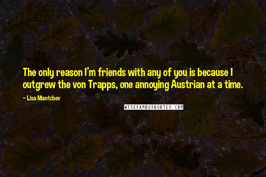 Lisa Mantchev quotes: The only reason I'm friends with any of you is because I outgrew the von Trapps, one annoying Austrian at a time. Lisa Mantchev quotes: The only reason I'm friends with any of you is because I outgrew the von Trapps, one annoying Austrian at a time.