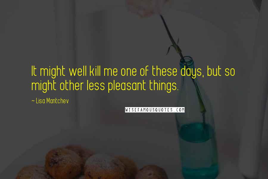 Lisa Mantchev quotes: It might well kill me one of these days, but so might other less pleasant things.