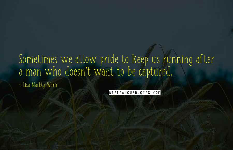 Lisa Marbly-Warir quotes: Sometimes we allow pride to keep us running after a man who doesn't want to be captured.
