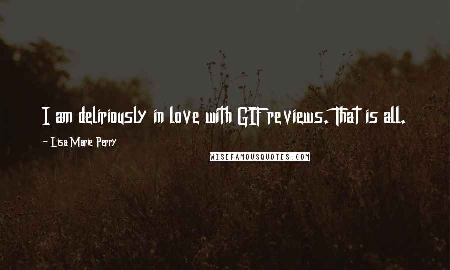 Lisa Marie Perry quotes: I am deliriously in love with GIF reviews. That is all. Lisa Marie Perry quotes: I am deliriously in love with GIF reviews. That is all.