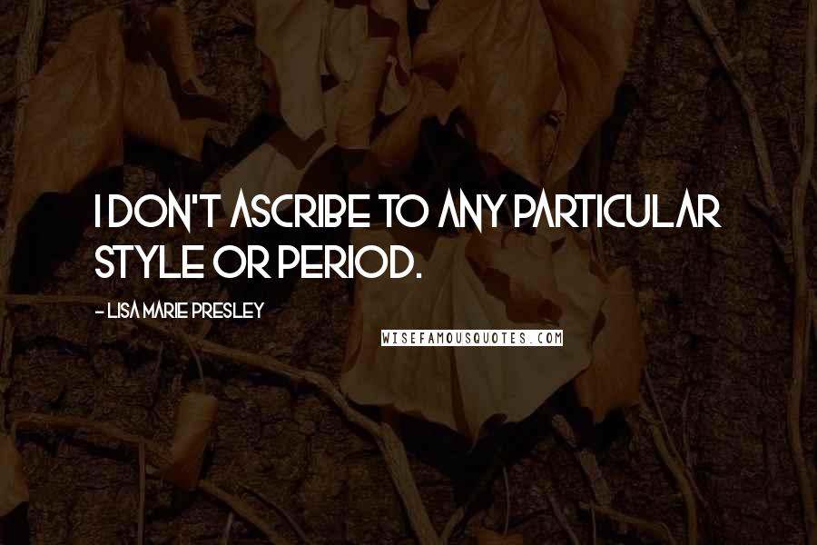 Lisa Marie Presley quotes: I don't ascribe to any particular style or period.