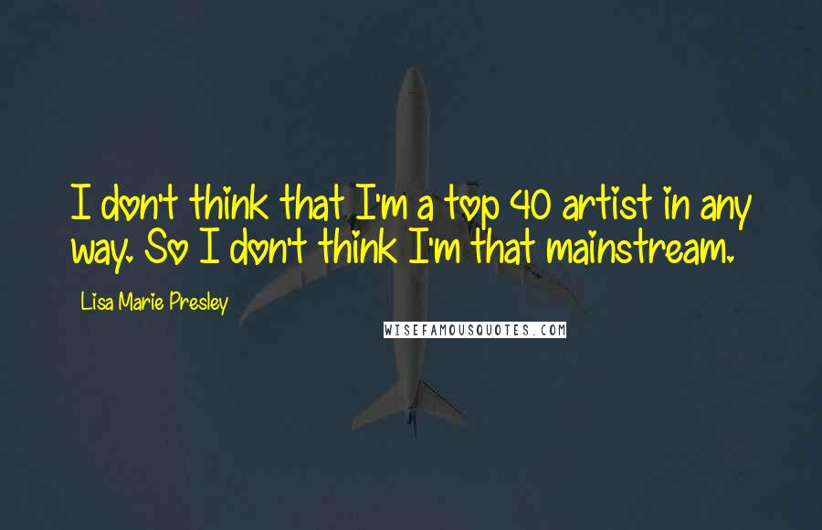 Lisa Marie Presley quotes: I don't think that I'm a top 40 artist in any way. So I don't think I'm that mainstream.