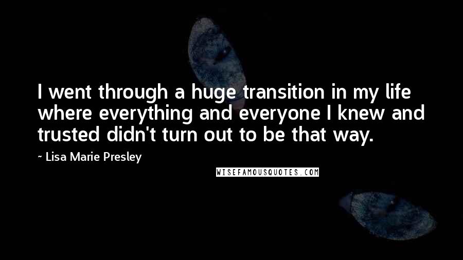 Lisa Marie Presley quotes: I went through a huge transition in my life where everything and everyone I knew and trusted didn't turn out to be that way.