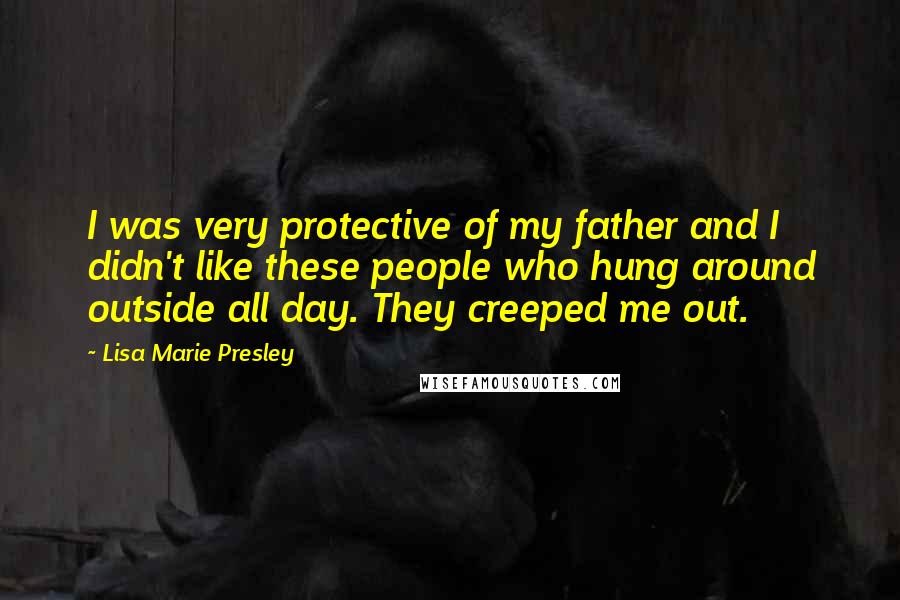 Lisa Marie Presley quotes: I was very protective of my father and I didn't like these people who hung around outside all day. They creeped me out.