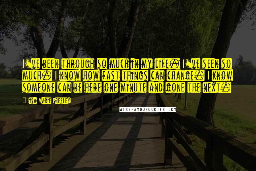 Lisa Marie Presley quotes: I've been through so much in my life. I've seen so much. I know how fast things can change. I know someone can be here one minute and gone the