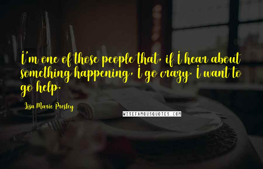 Lisa Marie Presley quotes: I'm one of those people that, if I hear about something happening, I go crazy. I want to go help.