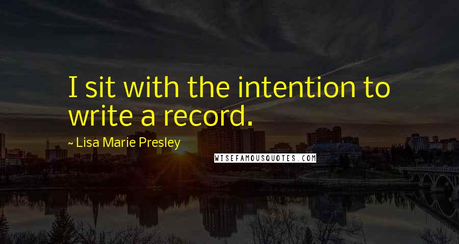 Lisa Marie Presley quotes: I sit with the intention to write a record.