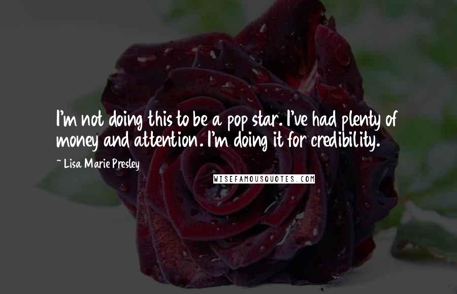 Lisa Marie Presley quotes: I'm not doing this to be a pop star. I've had plenty of money and attention. I'm doing it for credibility.