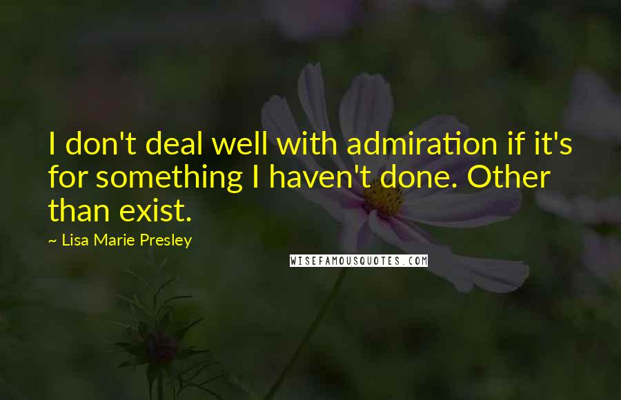 Lisa Marie Presley quotes: I don't deal well with admiration if it's for something I haven't done. Other than exist.