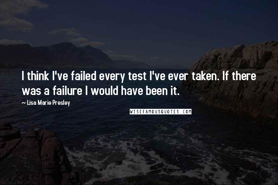 Lisa Marie Presley quotes: I think I've failed every test I've ever taken. If there was a failure I would have been it.