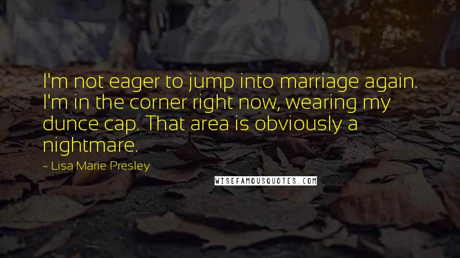 Lisa Marie Presley quotes: I'm not eager to jump into marriage again. I'm in the corner right now, wearing my dunce cap. That area is obviously a nightmare. Lisa Marie Presley quotes: I'm not eager to jump into marriage again. I'm in the corner right now, wearing my dunce cap. That area is obviously a nightmare.