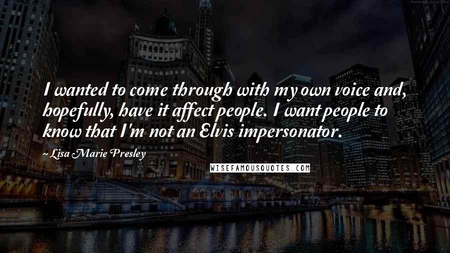 Lisa Marie Presley quotes: I wanted to come through with my own voice and, hopefully, have it affect people. I want people to know that I'm not an Elvis impersonator. Lisa Marie Presley quotes: I wanted to come through with my own voice and, hopefully, have it affect people. I want people to know that I'm not an Elvis impersonator.