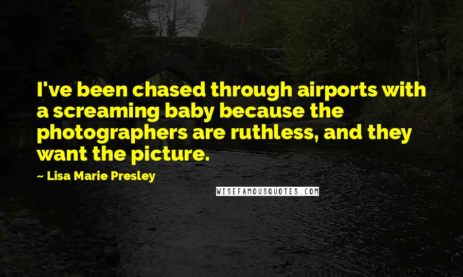 Lisa Marie Presley quotes: I've been chased through airports with a screaming baby because the photographers are ruthless, and they want the picture. Lisa Marie Presley quotes: I've been chased through airports with a screaming baby because the photographers are ruthless, and they want the picture.