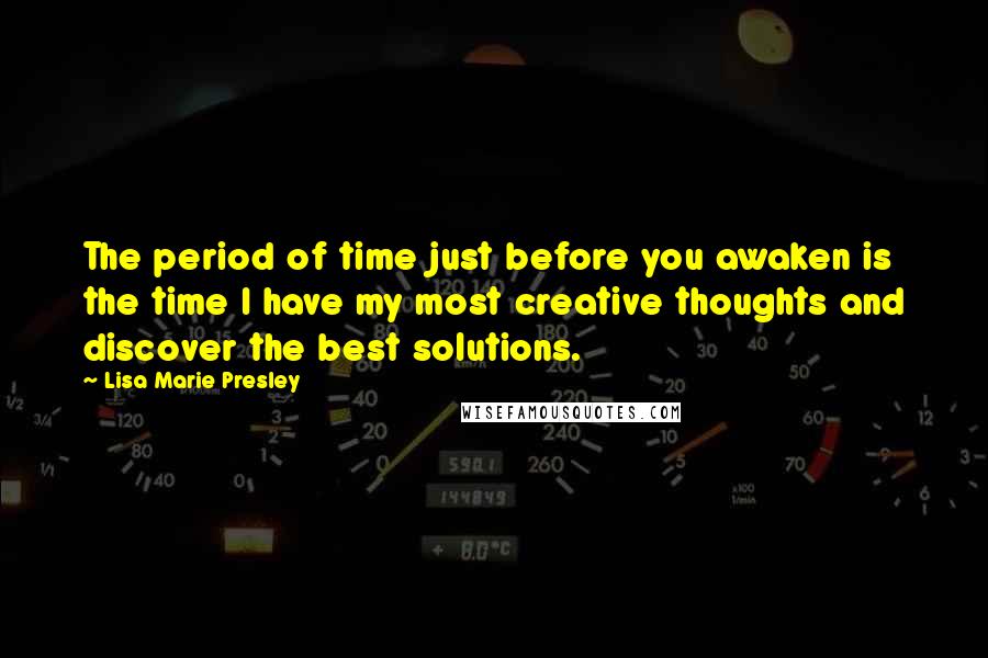 Lisa Marie Presley quotes: The period of time just before you awaken is the time I have my most creative thoughts and discover the best solutions. Lisa Marie Presley quotes: The period of time just before you awaken is the time I have my most creative thoughts and discover the best solutions.