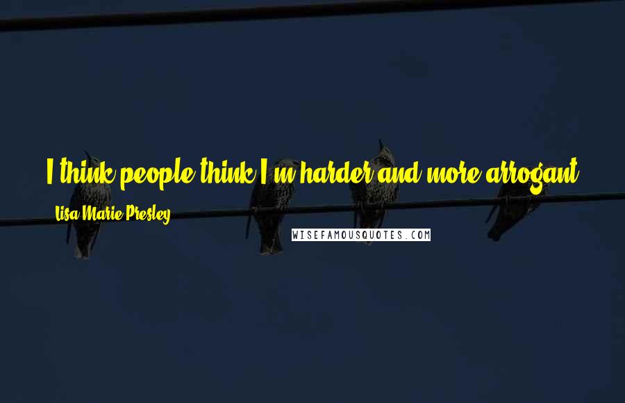 Lisa Marie Presley quotes: I think people think I'm harder and more arrogant and cocky than I am - because I know how to put on a front, but it's nothing like who I