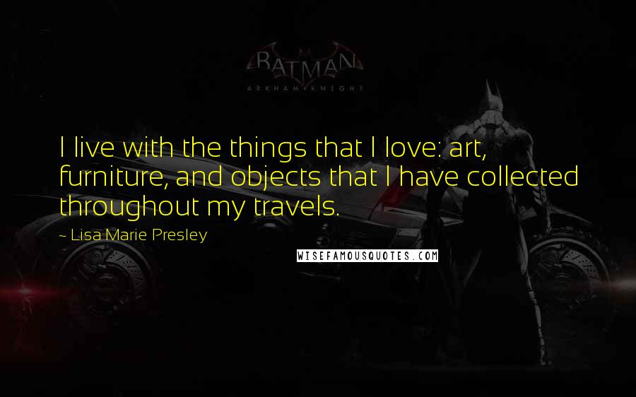 Lisa Marie Presley quotes: I live with the things that I love: art, furniture, and objects that I have collected throughout my travels. Lisa Marie Presley quotes: I live with the things that I love: art, furniture, and objects that I have collected throughout my travels.