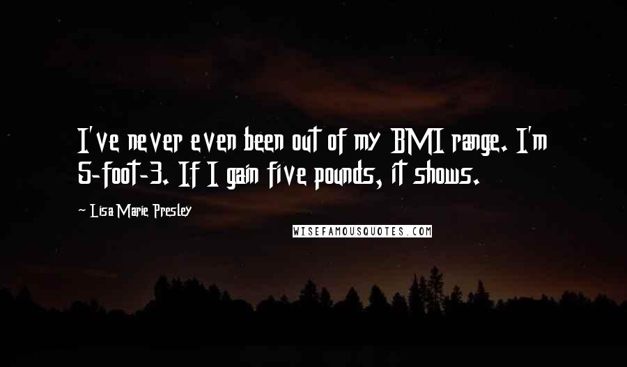 Lisa Marie Presley quotes: I've never even been out of my BMI range. I'm 5-foot-3. If I gain five pounds, it shows.